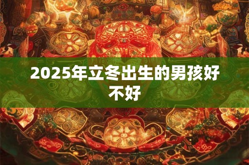 2025年立冬出生的男孩好不好 2025年立冬出生的男孩好不好