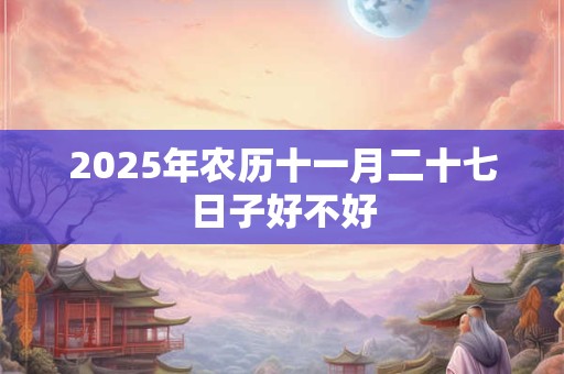 2025年农历十一月二十七日子好不好 2025年农历十一月二十七日子好不好