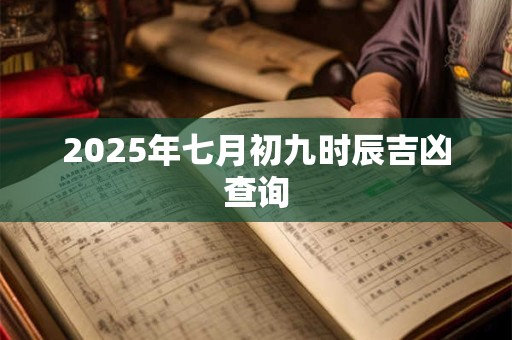 2025年七月初九时辰吉凶查询 2025年七月初九时辰吉凶查询