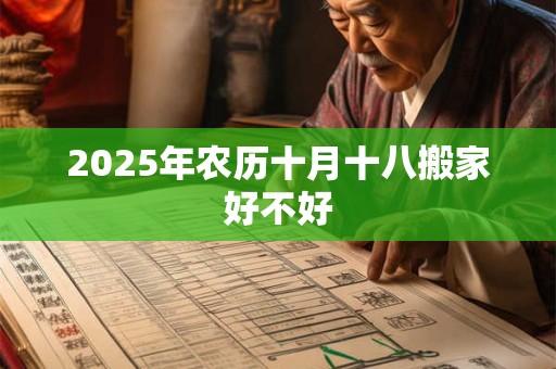 2025年农历十月十八搬家好不好 2025年农历十月十八搬家好不好