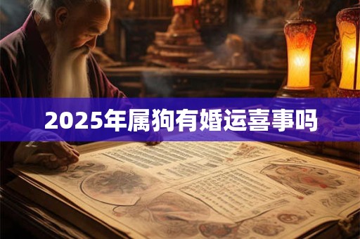 2025年属狗有婚运喜事吗 2025年属狗有婚运喜事吗