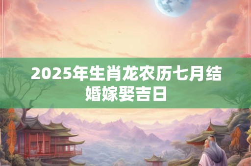 2025年生肖龙农历七月结婚嫁娶吉日 2025年生肖龙农历七月结婚嫁娶吉日