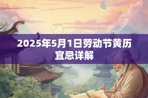 2025年5月1日劳动节黄历宜忌详解 2025年5月1日劳动节黄历宜忌详解