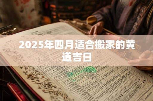 2025年四月适合搬家的黄道吉日