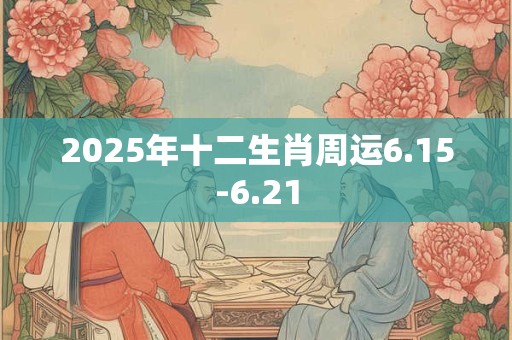 2025年十二生肖周运6.15-6.21 2025年十二生肖周运6.15-6.21
