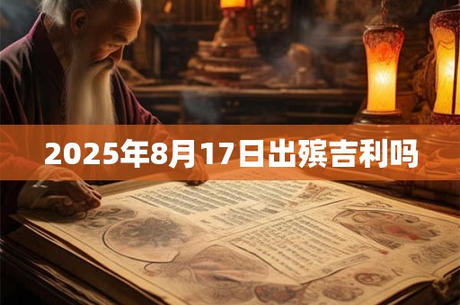 2025年8月17日出殡吉利吗 2025年8月17日出殡吉利吗