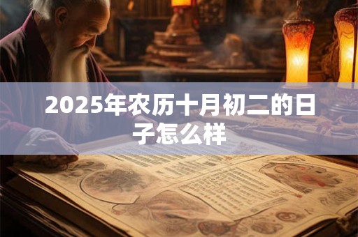 2025年农历十月初二的日子怎么样 2025年农历十月初二的日子怎么样