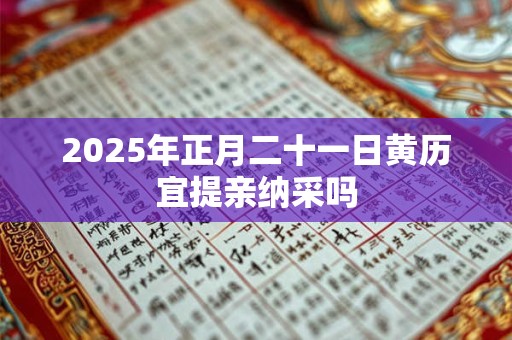 2025年正月二十一日黄历宜提亲纳采吗 2025年正月二十一日黄历宜提亲纳采吗