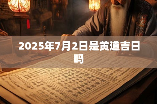 2025年7月2日是黄道吉日吗