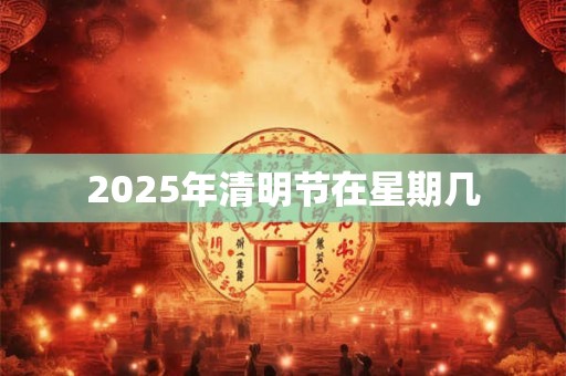 2025年清明节在星期几