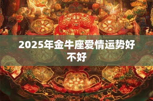 2025年金牛座爱情运势好不好 2025年金牛座爱情运势好不好
