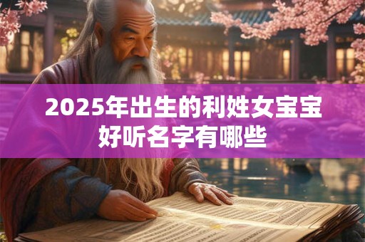 2025年出生的利姓女宝宝好听名字有哪些 2025年出生的利姓女宝宝好听名字有哪些