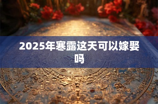 2025年寒露这天可以嫁娶吗