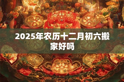 2026年农历十二月初六搬家好吗 2026年农历十二月初六搬家好吗