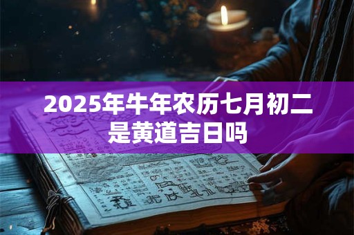 2025年牛年农历七月初二是黄道吉日吗 2025年牛年农历七月初二是黄道吉日吗