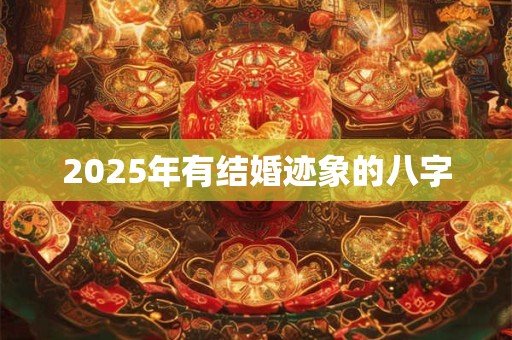 2025年有结婚迹象的八字 2025年有结婚迹象的八字