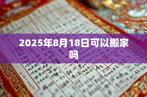2025年8月18日可以搬家吗 2025年8月18日可以搬家吗
