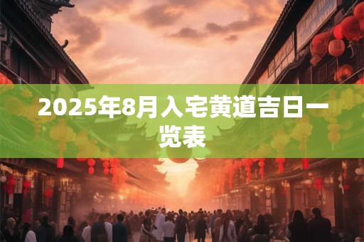 2025年8月入宅黄道吉日一览表 2025年8月入宅黄道吉日一览表