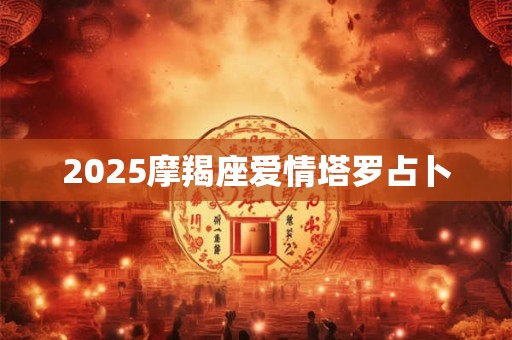 2025摩羯座爱情塔罗占卜 2025摩羯座爱情塔罗占卜
