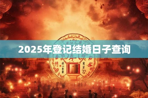 2025年登记结婚日子查询 2025年登记结婚日子查询