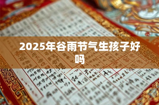 2025年谷雨节气生孩子好吗 2025年谷雨节气生孩子好吗