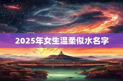 2025年女生温柔似水名字 2025年女生温柔似水名字