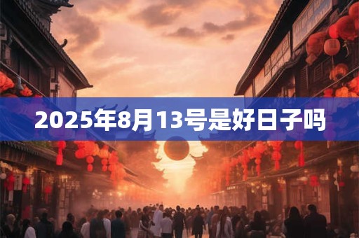 2025年8月13号是好日子吗 2025年8月13号是好日子吗