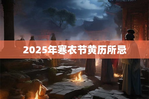 2025年寒衣节黄历所忌 2025年寒衣节黄历所忌