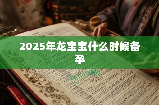 2025年龙宝宝什么时候备孕 2025年龙宝宝什么时候备孕