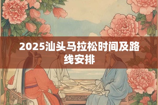 2025汕头马拉松时间及路线安排 2025汕头马拉松时间及路线安排