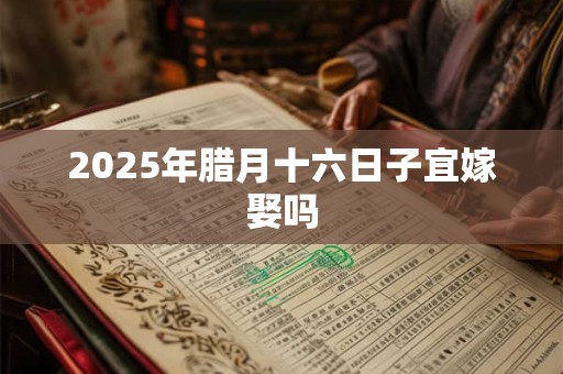 2025年腊月十六日子宜嫁娶吗 2025年腊月十六日子宜嫁娶吗