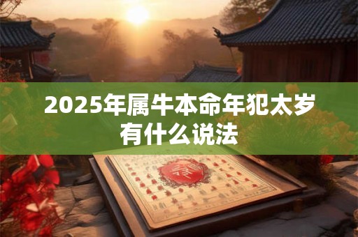 2025年属牛本命年犯太岁有什么说法 2025年属牛本命年犯太岁有什么说法