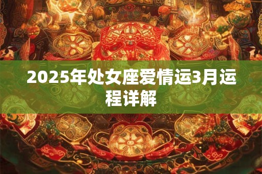 2025年处女座爱情运3月运程详解 2025年处女座爱情运3月运程详解