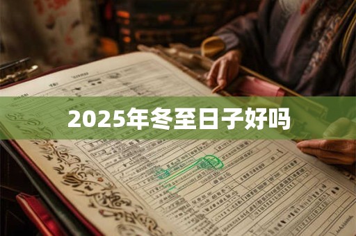2025年冬至日子好吗 2025年冬至日子好吗