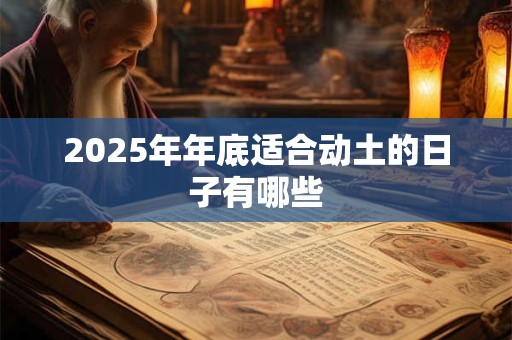 2025年年底适合动土的日子有哪些 2025年年底适合动土的日子有哪些