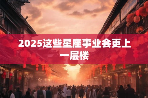 2025这些星座事业会更上一层楼