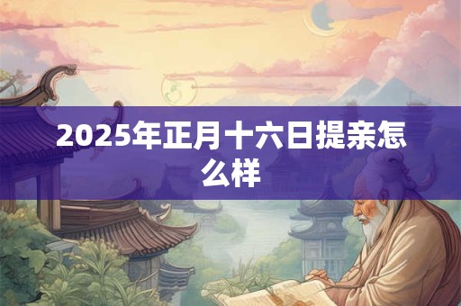 2025年正月十六日提亲怎么样 2025年正月十六日提亲怎么样
