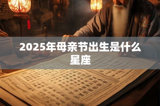 2025年母亲节出生是什么星座 2025年母亲节出生是什么星座