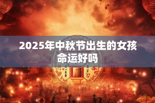 2025年中秋节出生的女孩命运好吗 2025年中秋节出生的女孩命运好吗
