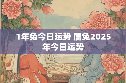 1年兔今日运势 属兔2025年今日运势