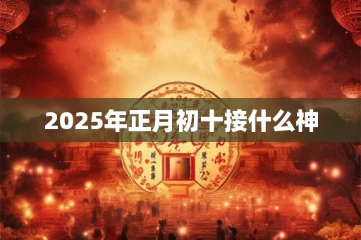 2025年正月初十接什么神