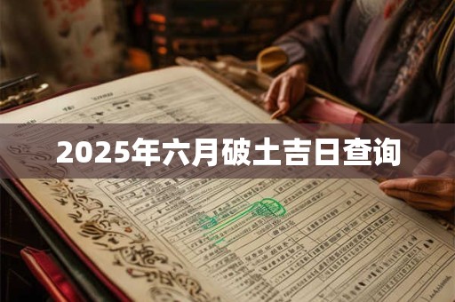 2025年六月破土吉日查询 2025年六月破土吉日查询