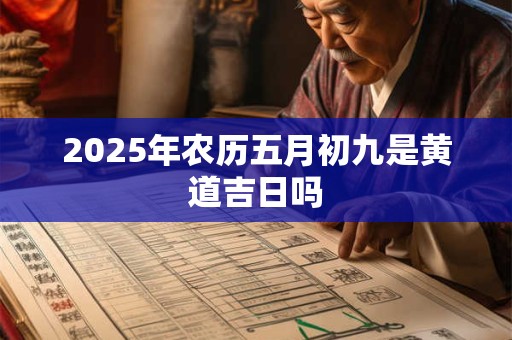 2025年农历五月初九是黄道吉日吗 2025年农历五月初九是黄道吉日吗