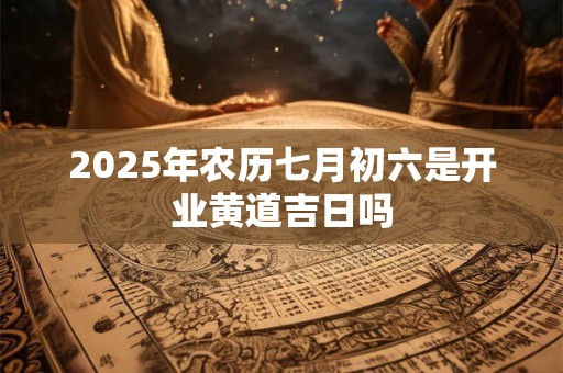 2025年农历七月初六是开业黄道吉日吗