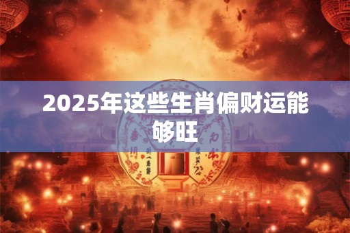 2025年这些生肖偏财运能够旺