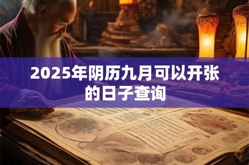 2025年阴历九月可以开张的日子查询 2025年阴历九月可以开张的日子查询