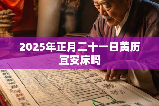 2025年正月二十一日黄历宜安床吗 2025年正月二十一日黄历宜安床吗