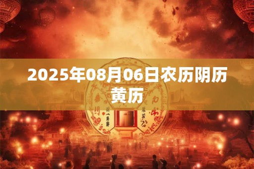 2025年08月06日农历阴历黄历 2025年08月06日农历阴历黄历