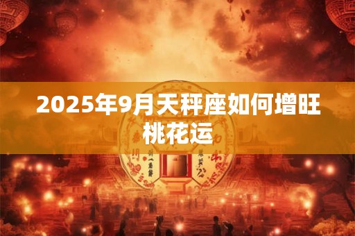 2026年9月天秤座如何增旺桃花运