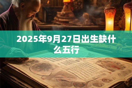 2025年9月27日出生缺什么五行 2025年9月27日出生缺什么五行